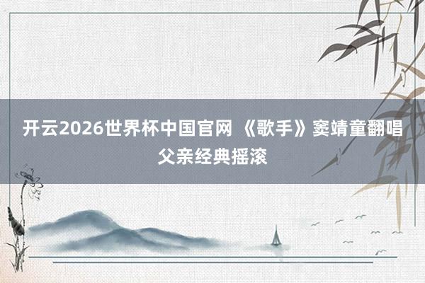 开云2026世界杯中国官网 《歌手》窦靖童翻唱父亲经典摇滚