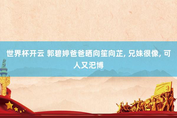 世界杯开云 郭碧婷爸爸晒向笙向芷， 兄妹很像， 可人又汜博
