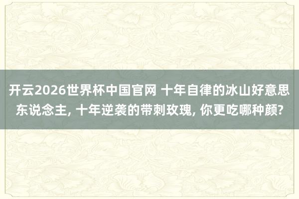 开云2026世界杯中国官网 十年自律的冰山好意思东说念主， 十年逆袭的带刺玫瑰， 你更吃哪种颜?