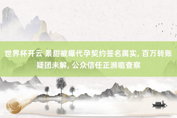 世界杯开云 景甜被曝代孕契约签名属实， 百万转账疑团未解， 公众信任正濒临查察