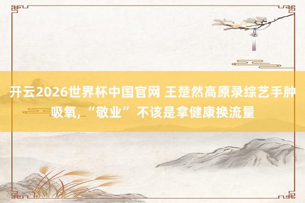 开云2026世界杯中国官网 王楚然高原录综艺手肿吸氧， “敬业” 不该是拿健康换流量