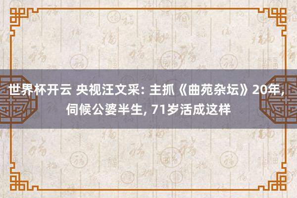 世界杯开云 央视汪文采: 主抓《曲苑杂坛》20年， 伺候公婆半生， 71岁活成这样