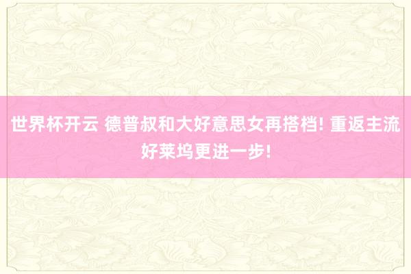 世界杯开云 德普叔和大好意思女再搭档! 重返主流好莱坞更进一步!