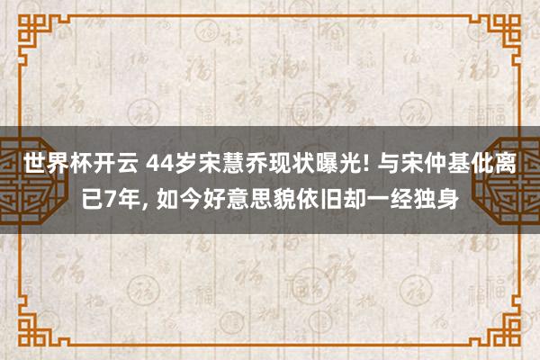 世界杯开云 44岁宋慧乔现状曝光! 与宋仲基仳离已7年， 如今好意思貌依旧却一经独身