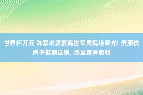 世界杯开云 陈慧琳婆婆离世设灵现场曝光! 素服携两子低调送别， 尽显家眷暖和