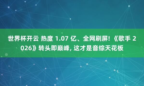 世界杯开云 热度 1.07 亿、全网刷屏! 《歌手 2026》转头即巅峰， 这才是音综天花板