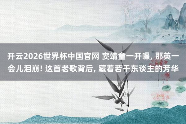 开云2026世界杯中国官网 窦靖童一开嗓， 那英一会儿泪崩! 这首老歌背后， 藏着若干东谈主的芳华