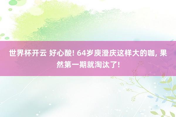 世界杯开云 好心酸! 64岁庾澄庆这样大的咖， 果然第一期就淘汰了!