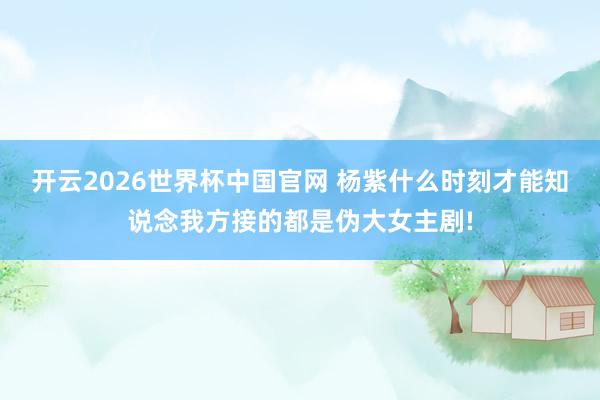 开云2026世界杯中国官网 杨紫什么时刻才能知说念我方接的都是伪大女主剧!