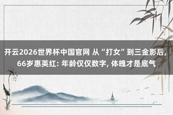 开云2026世界杯中国官网 从“打女”到三金影后， 66岁惠英红: 年龄仅仅数字， 体魄才是底气