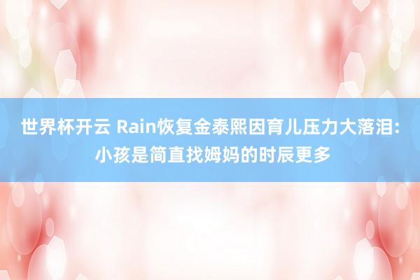 世界杯开云 Rain恢复金泰熙因育儿压力大落泪: 小孩是简直找姆妈的时辰更多