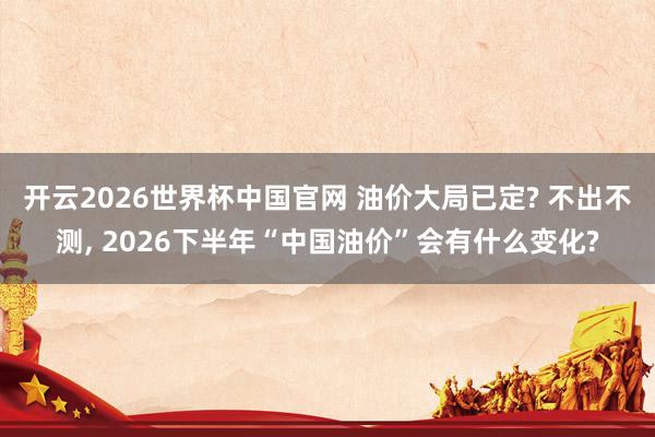 开云2026世界杯中国官网 油价大局已定? 不出不测， 2026下半年“中国油价”会有什么变化?