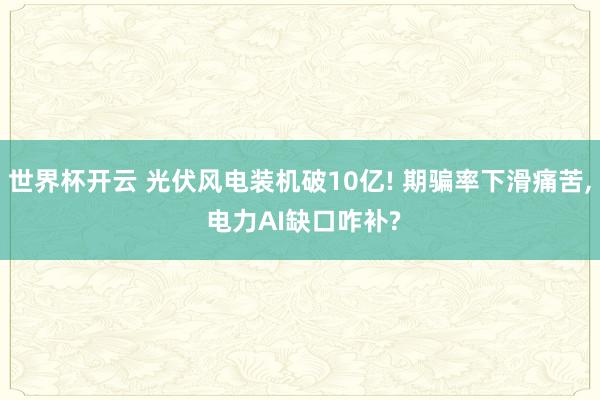 世界杯开云 光伏风电装机破10亿! 期骗率下滑痛苦， 电力AI缺口咋补?
