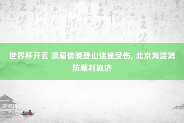 世界杯开云 须眉傍晚登山迷途受伤， 北京海淀消防顺利施济