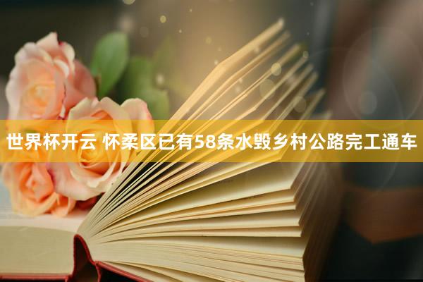 世界杯开云 怀柔区已有58条水毁乡村公路完工通车