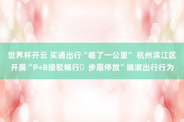 世界杯开云 买通出行“临了一公里” 杭州滨江区开展“P+B接驳畅行・步履停放”端淑出行行为