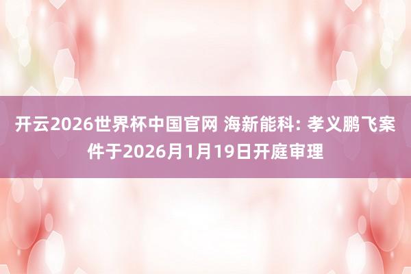开云2026世界杯中国官网 海新能科: 孝义鹏飞案件于2026月1月19日开庭审理