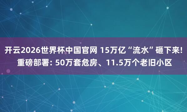 开云2026世界杯中国官网 15万亿“流水”砸下来! 重磅部署: 50万套危房、11.5万个老旧小区