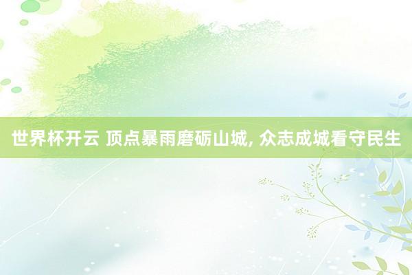 世界杯开云 顶点暴雨磨砺山城， 众志成城看守民生