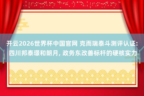 开云2026世界杯中国官网 克而瑞泰斗测评认证: 四川邦泰璟和朗月， 政务东改善标杆的硬核实力