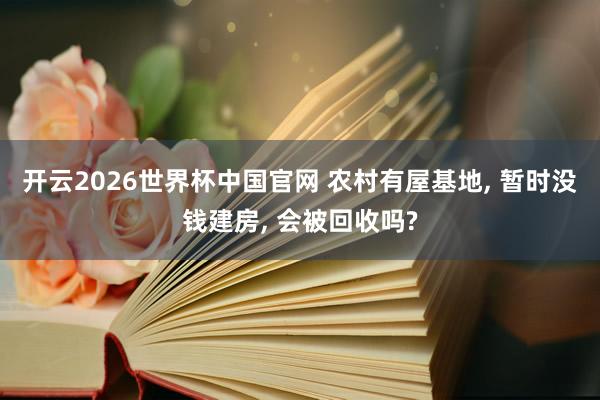 开云2026世界杯中国官网 农村有屋基地， 暂时没钱建房， 会被回收吗?