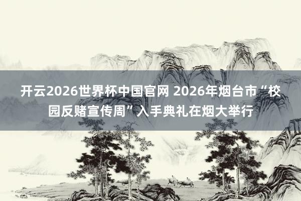 开云2026世界杯中国官网 2026年烟台市“校园反赌宣传周”入手典礼在烟大举行
