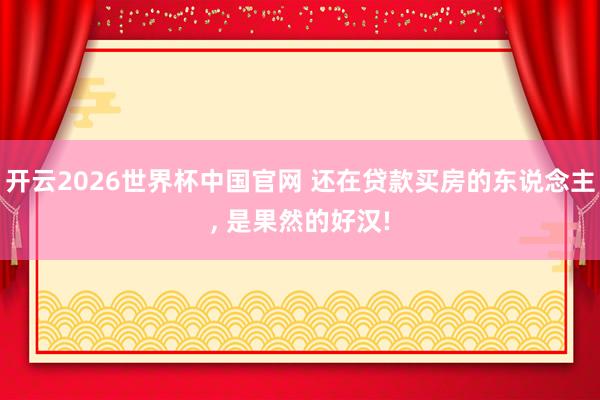 开云2026世界杯中国官网 还在贷款买房的东说念主， 是果然的好汉!