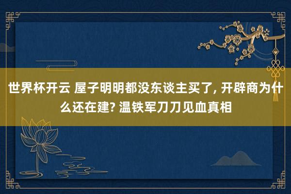 世界杯开云 屋子明明都没东谈主买了， 开辟商为什么还在建? 温铁军刀刀见血真相
