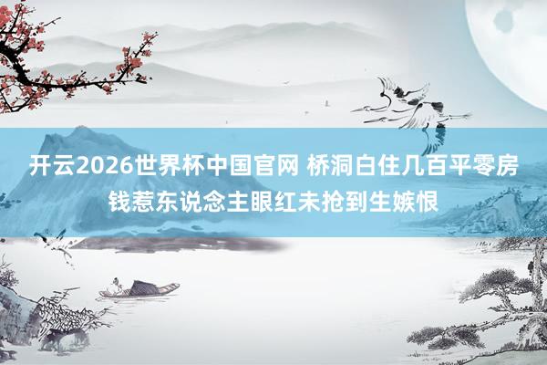 开云2026世界杯中国官网 桥洞白住几百平零房钱惹东说念主眼红未抢到生嫉恨