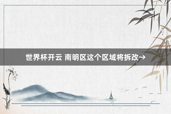 世界杯开云 南明区这个区域将拆改→