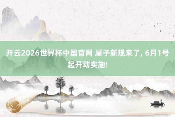 开云2026世界杯中国官网 屋子新规来了， 6月1号起开动实施!