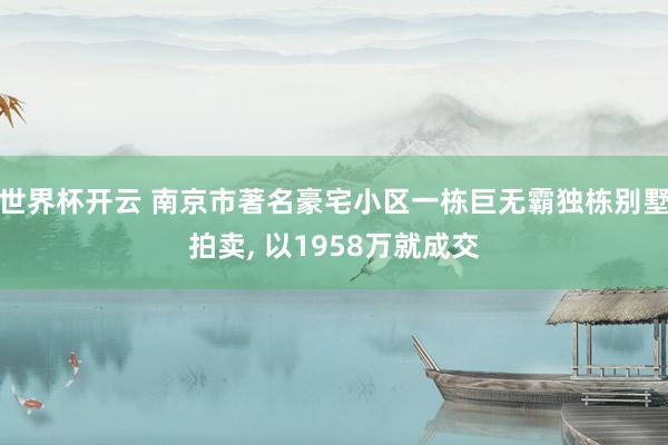 世界杯开云 南京市著名豪宅小区一栋巨无霸独栋别墅拍卖， 以1958万就成交