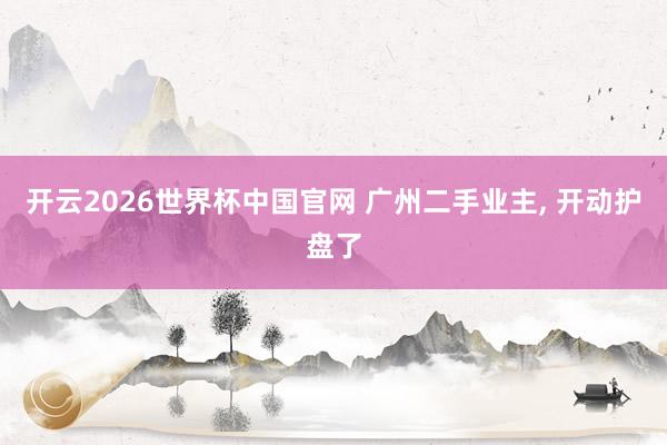 开云2026世界杯中国官网 广州二手业主， 开动护盘了