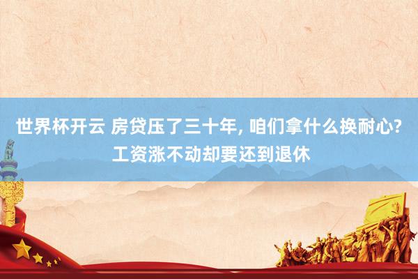 世界杯开云 房贷压了三十年， 咱们拿什么换耐心? 工资涨不动却要还到退休