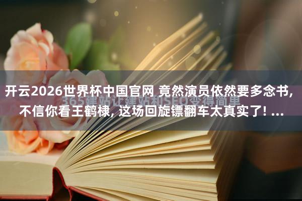 开云2026世界杯中国官网 竟然演员依然要多念书， 不信你看王鹤棣， 这场回旋镖翻车太真实了! ...