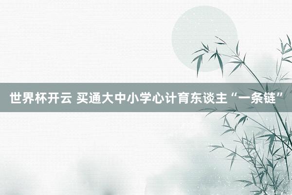 世界杯开云 买通大中小学心计育东谈主“一条链”