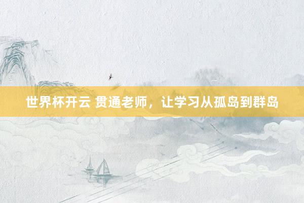 世界杯开云 贯通老师，让学习从孤岛到群岛