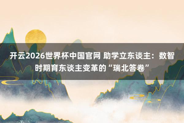 开云2026世界杯中国官网 助学立东谈主：数智时期育东谈主变革的“瑞北答卷”