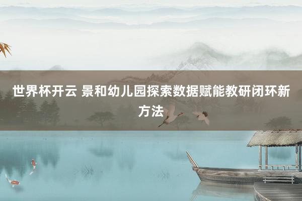 世界杯开云 景和幼儿园探索数据赋能教研闭环新方法
