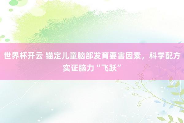 世界杯开云 锚定儿童脑部发育要害因素，科学配方实证脑力“飞跃”