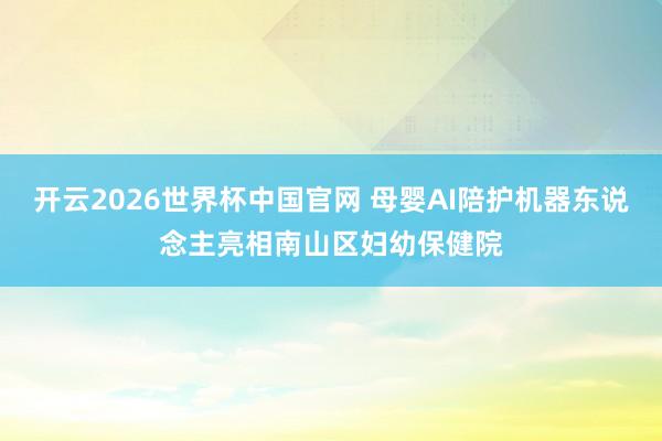 开云2026世界杯中国官网 母婴AI陪护机器东说念主亮相南山区妇幼保健院