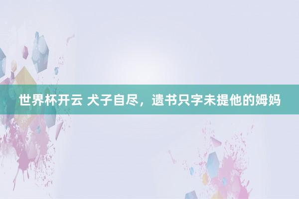 世界杯开云 犬子自尽，遗书只字未提他的姆妈