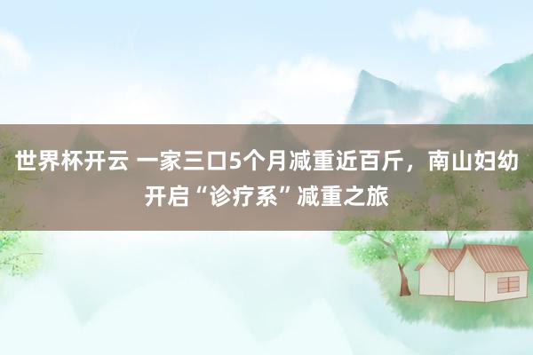 世界杯开云 一家三口5个月减重近百斤，南山妇幼开启“诊疗系”减重之旅