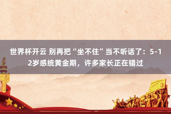 世界杯开云 别再把“坐不住”当不听话了：5-12岁感统黄金期，许多家长正在错过
