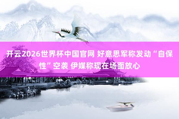 开云2026世界杯中国官网 好意思军称发动“自保性”空袭 伊媒称现在场面放心
