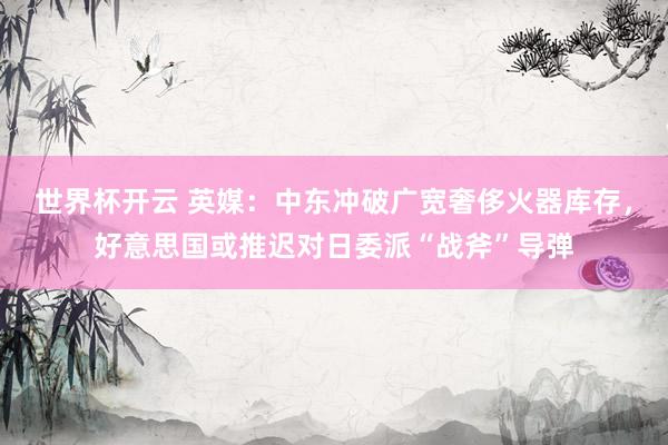 世界杯开云 英媒：中东冲破广宽奢侈火器库存，好意思国或推迟对日委派“战斧”导弹