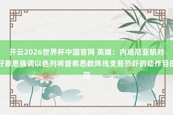 开云2026世界杯中国官网 英媒：内塔尼亚胡对好意思强调以色列将督察悉数阵线支吾恐吓的动作目田