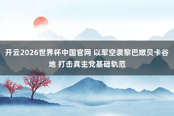 开云2026世界杯中国官网 以军空袭黎巴嫩贝卡谷地 打击真主党基础轨范