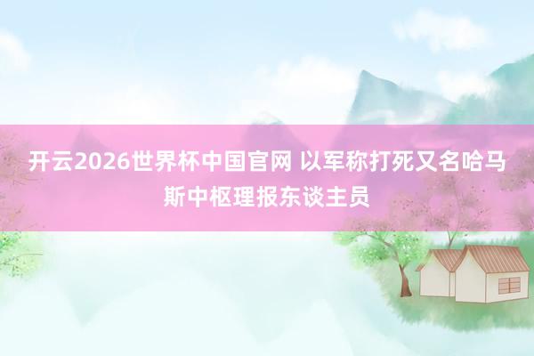 开云2026世界杯中国官网 以军称打死又名哈马斯中枢理报东谈主员