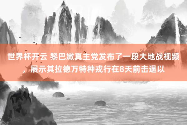 世界杯开云 黎巴嫩真主党发布了一段大地战视频，展示其拉德万特种戎行在8天前击退以